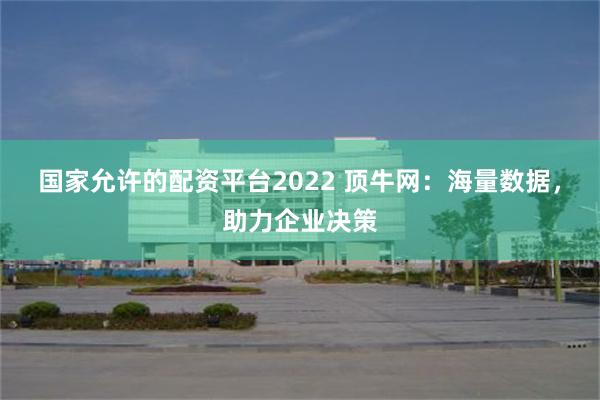 国家允许的配资平台2022 顶牛网：海量数据，助力企业决策