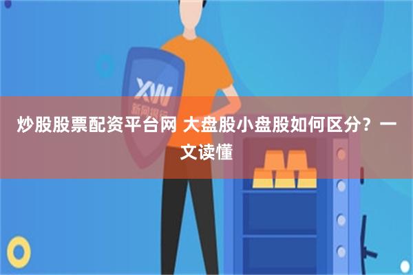 炒股股票配资平台网 大盘股小盘股如何区分？一文读懂