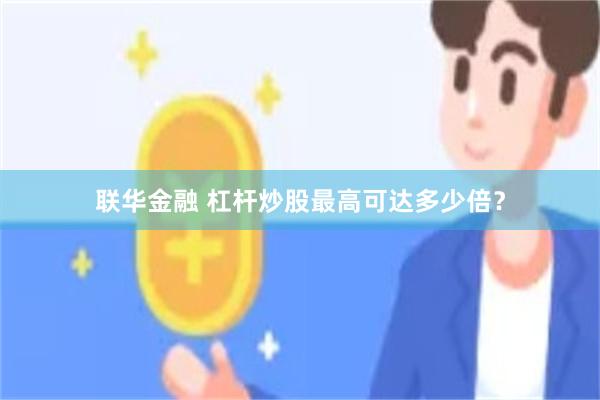 联华金融 杠杆炒股最高可达多少倍？