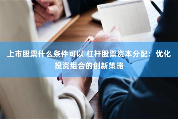 上市股票什么条件可以 杠杆股票资本分配：优化投资组合的创新策略