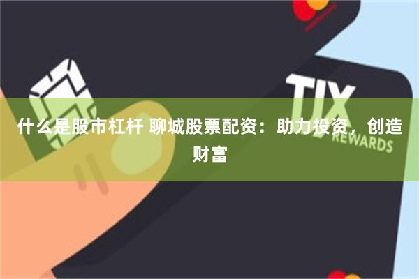 什么是股市杠杆 聊城股票配资：助力投资，创造财富