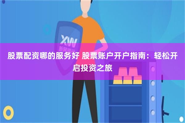 股票配资哪的服务好 股票账户开户指南：轻松开启投资之旅