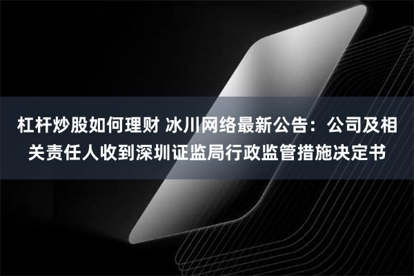 杠杆炒股如何理财 冰川网络最新公告：公司及相关责任人收到深圳证监局行政监管措施决定书