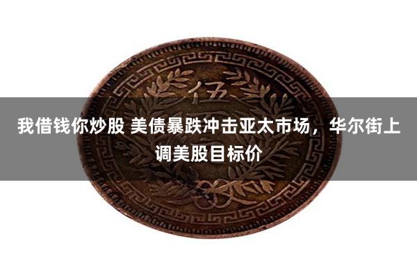 我借钱你炒股 美债暴跌冲击亚太市场，华尔街上调美股目标价