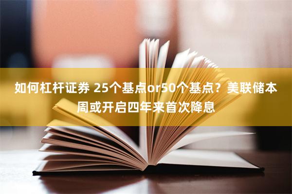 如何杠杆证券 25个基点or50个基点？美联储本周或开启四年来首次降息