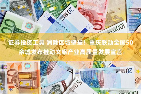 证券投资工具 消除区域壁垒！重庆联动全国50余城发布推动文旅产业高质量发展宣言