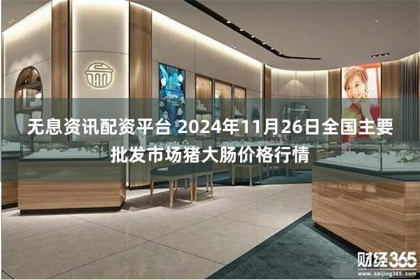 无息资讯配资平台 2024年11月26日全国主要批发市场猪大肠价格行情