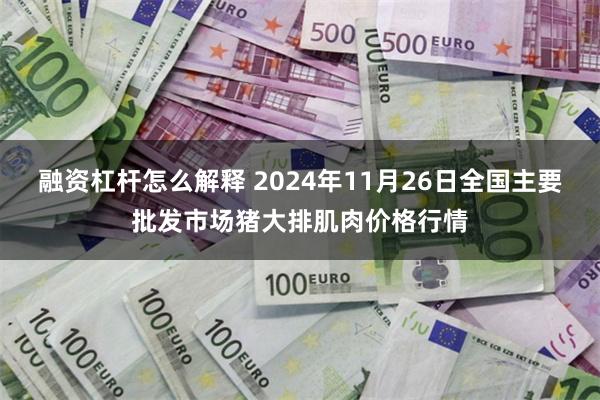 融资杠杆怎么解释 2024年11月26日全国主要批发市场猪大排肌肉价格行情