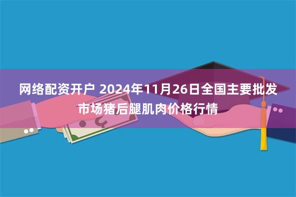 网络配资开户 2024年11月26日全国主要批发市场猪后腿肌肉价格行情