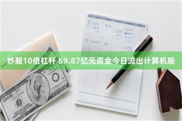 炒股10倍杠杆 69.87亿元资金今日流出计算机股