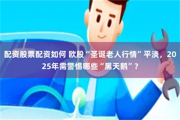 配资股票配资如何 欧股“圣诞老人行情”平淡，2025年需警惕哪些“黑天鹅”？