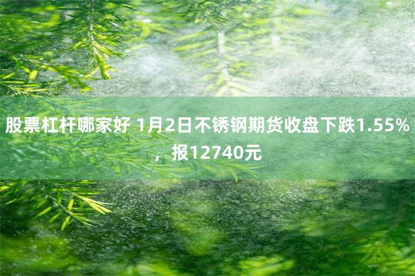 股票杠杆哪家好 1月2日不锈钢期货收盘下跌1.55%，报12740元