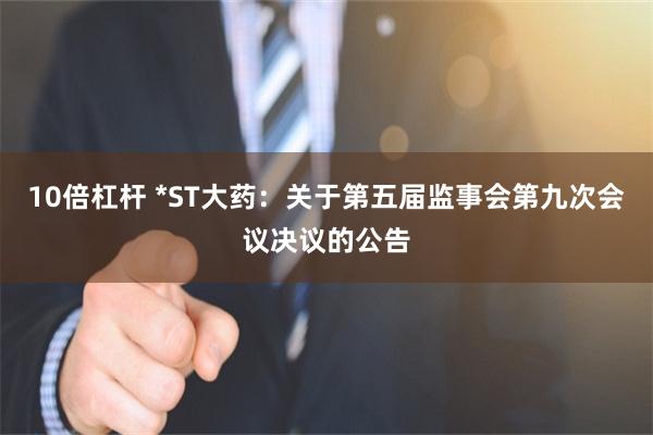 10倍杠杆 *ST大药：关于第五届监事会第九次会议决议的公告