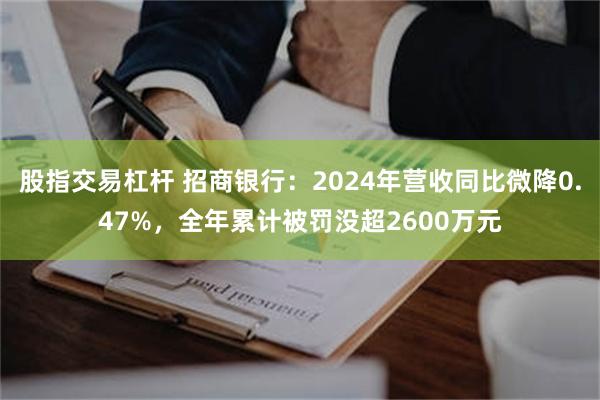 股指交易杠杆 招商银行：2024年营收同比微降0.47%，全年累计被罚没超2600万元