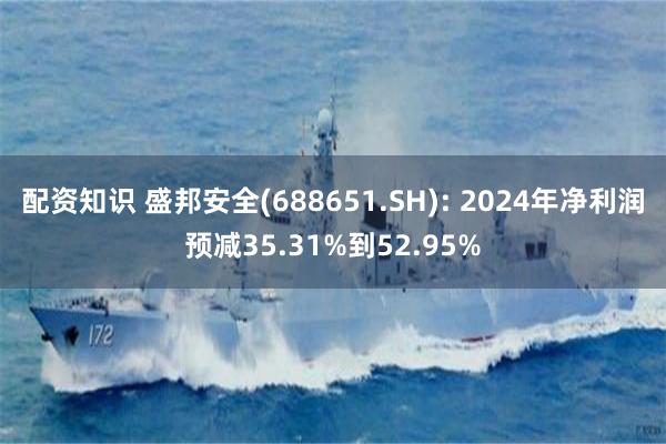 配资知识 盛邦安全(688651.SH): 2024年净利润预减35.31%到52.95%