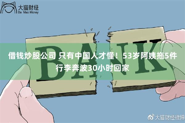 借钱炒股公司 只有中国人才懂！53岁阿姨拖5件行李奔波30小时回家