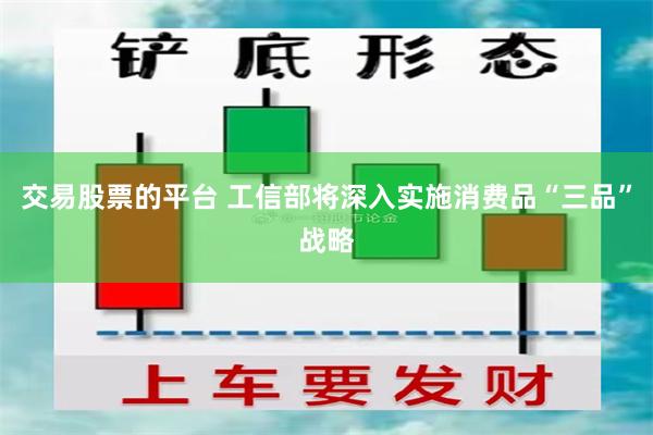 交易股票的平台 工信部将深入实施消费品“三品”战略