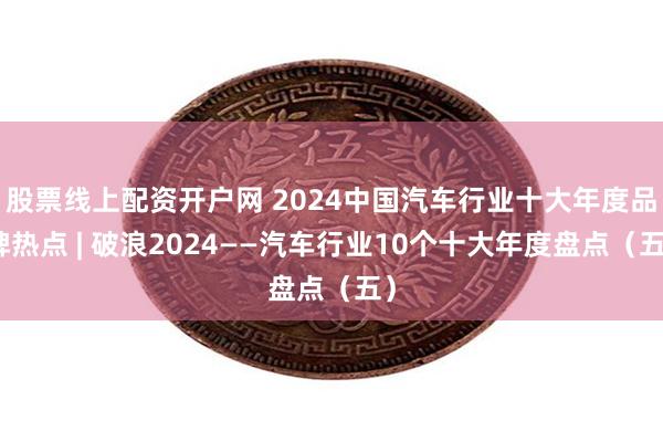 股票线上配资开户网 2024中国汽车行业十大年度品牌热点 | 破浪2024——汽车行业10个十大年度盘点（五）