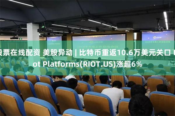 股票在线配资 美股异动 | 比特币重返10.6万美元关口 Riot Platforms(RIOT.US)涨超6%