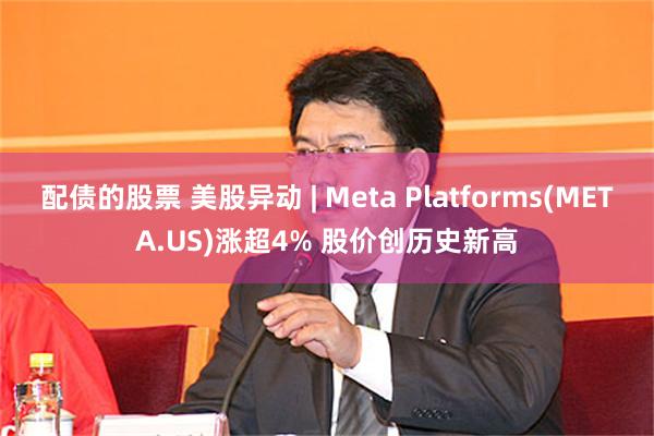 配债的股票 美股异动 | Meta Platforms(META.US)涨超4% 股价创历史新高