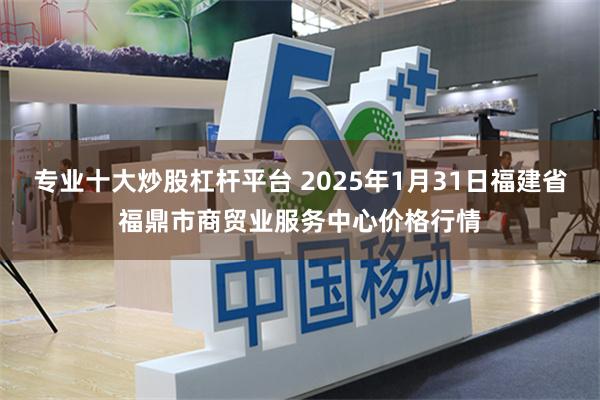 专业十大炒股杠杆平台 2025年1月31日福建省福鼎市商贸业服务中心价格行情