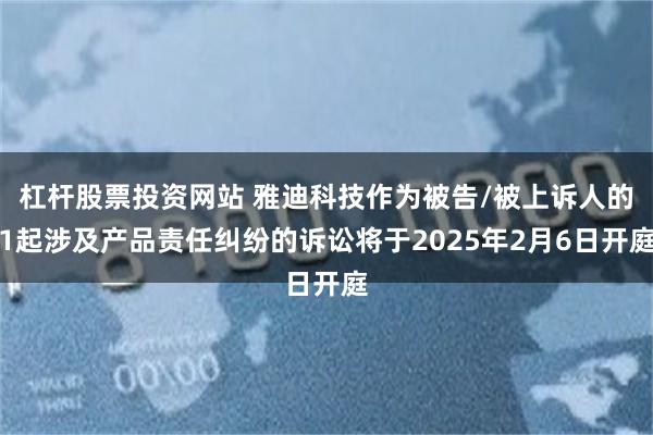 杠杆股票投资网站 雅迪科技作为被告/被上诉人的1起涉及产品责任纠纷的诉讼将于2025年2月6日开庭