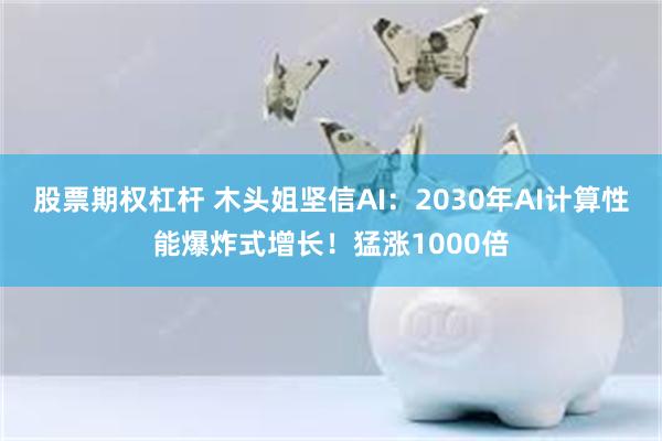 股票期权杠杆 木头姐坚信AI：2030年AI计算性能爆炸式增长！猛涨1000倍