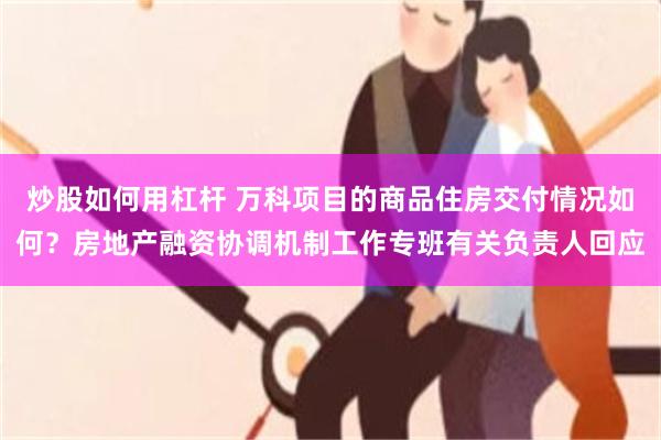 炒股如何用杠杆 万科项目的商品住房交付情况如何？房地产融资协调机制工作专班有关负责人回应