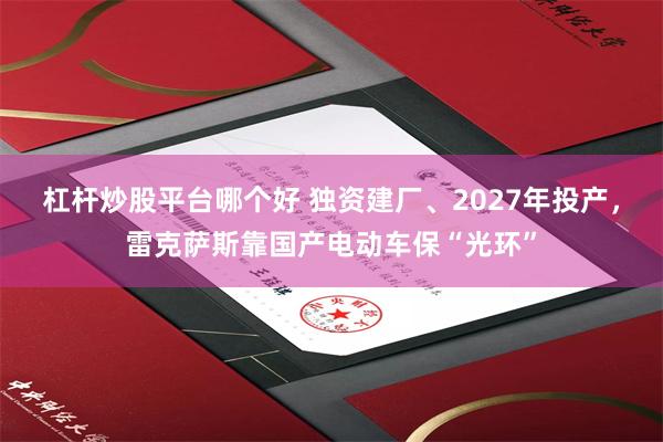 杠杆炒股平台哪个好 独资建厂、2027年投产，雷克萨斯靠国产电动车保“光环”