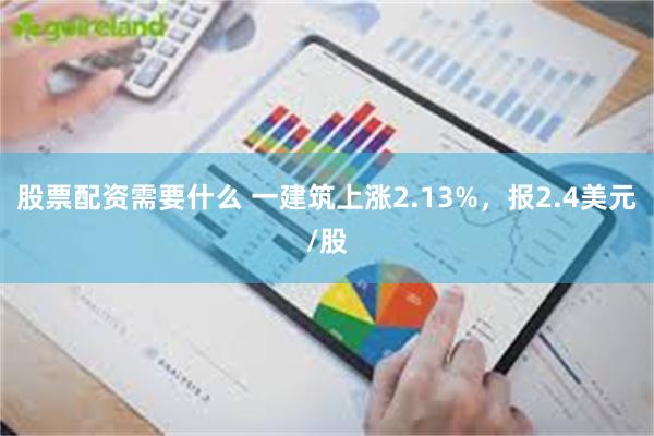 股票配资需要什么 一建筑上涨2.13%，报2.4美元/股