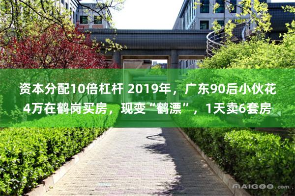 资本分配10倍杠杆 2019年，广东90后小伙花4万在鹤岗买房，现变“鹤漂”，1天卖6套房