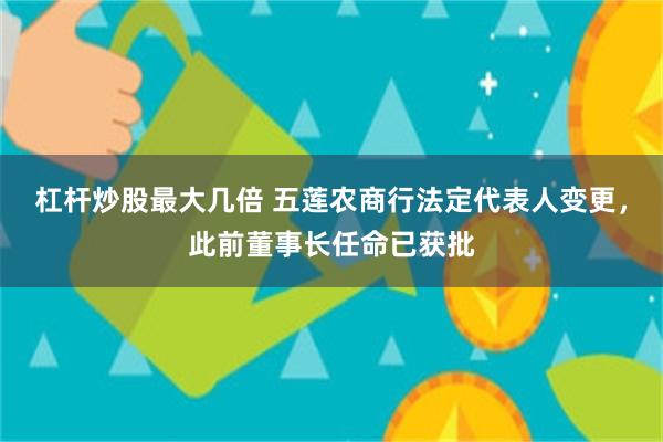 杠杆炒股最大几倍 五莲农商行法定代表人变更，此前董事长任命已获批