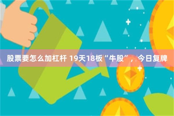 股票要怎么加杠杆 19天18板“牛股”，今日复牌