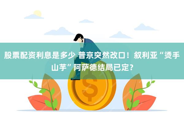 股票配资利息是多少 普京突然改口！叙利亚“烫手山芋”阿萨德结局已定？