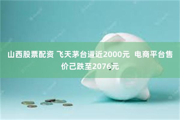 山西股票配资 飞天茅台逼近2000元  电商平台售价己跌至2076元