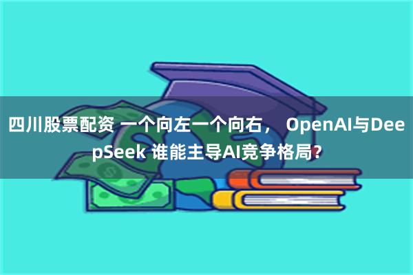 四川股票配资 一个向左一个向右， OpenAI与DeepSeek 谁能主导AI竞争格局？