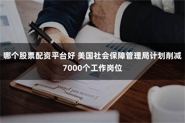 哪个股票配资平台好 美国社会保障管理局计划削减7000个工作岗位