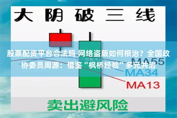 股票配资平台合法吗 网络盗版如何根治？全国政协委员周源：借鉴“枫桥经验”多元共治