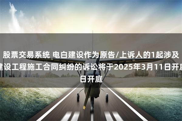 股票交易系统 电白建设作为原告/上诉人的1起涉及建设工程施工合同纠纷的诉讼将于2025年3月11日开庭