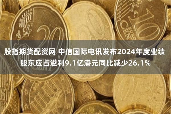 股指期货配资网 中信国际电讯发布2024年度业绩 股东应占溢利9.1亿港元同比减少26.1%