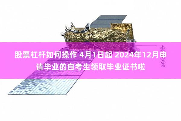 股票杠杆如何操作 4月1日起 2024年12月申请毕业的自考生领取毕业证书啦