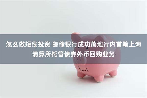 怎么做短线投资 邮储银行成功落地行内首笔上海清算所托管债券外币回购业务