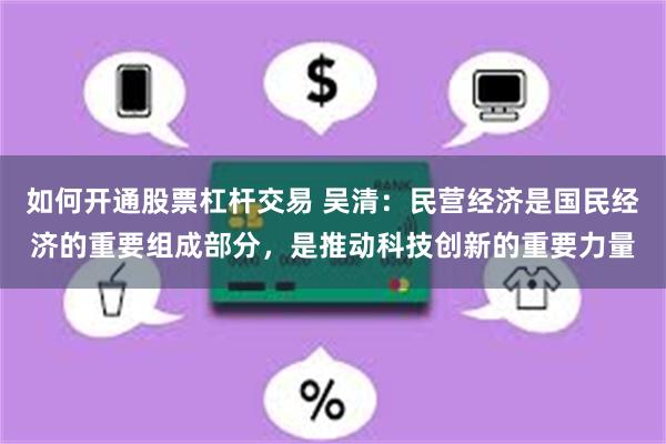 如何开通股票杠杆交易 吴清：民营经济是国民经济的重要组成部分，是推动科技创新的重要力量