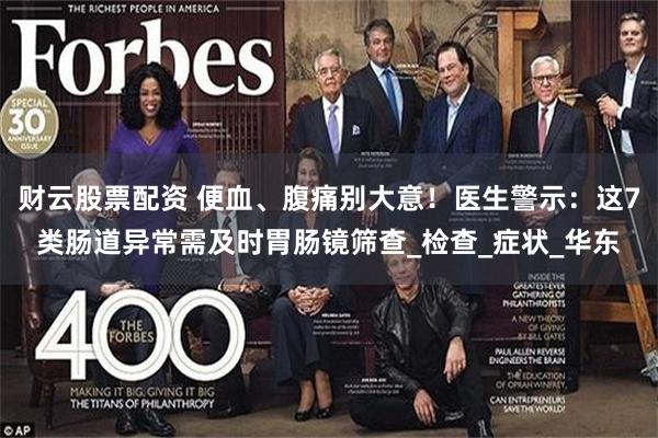 财云股票配资 便血、腹痛别大意！医生警示：这7类肠道异常需及时胃肠镜筛查_检查_症状_华东