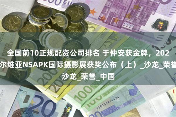 全国前10正规配资公司排名 于仲安获金牌，2025年塞尔维亚NSAPK国际摄影展获奖公布（上）_沙龙_荣誉_中国