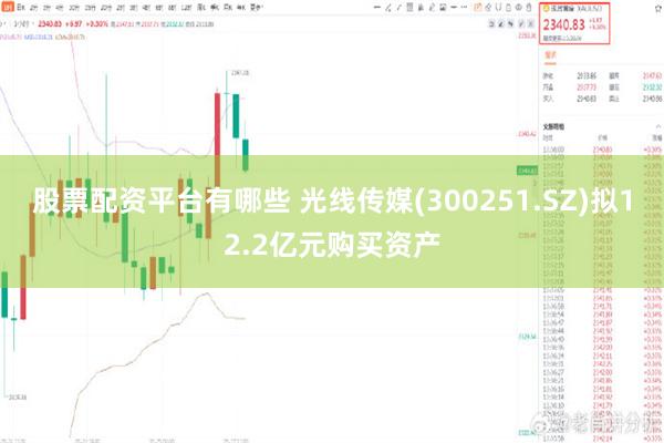 股票配资平台有哪些 光线传媒(300251.SZ)拟12.2亿元购买资产
