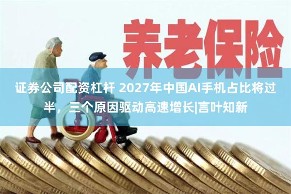 证券公司配资杠杆 2027年中国AI手机占比将过半，三个原因驱动高速增长|言叶知新