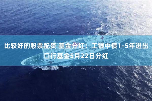 比较好的股票配资 基金分红：工银中债1-5年进出口行基金5月22日分红