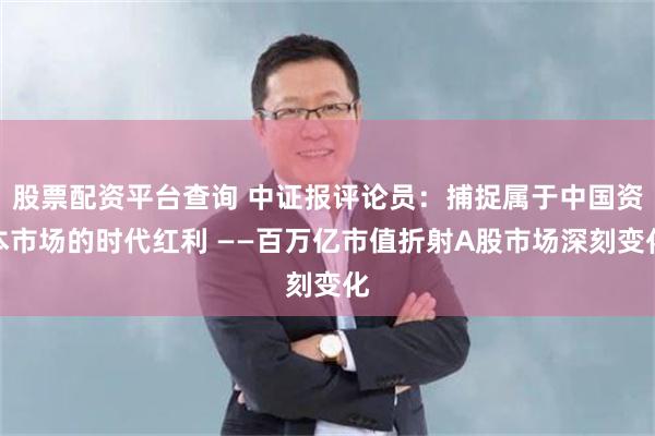 股票配资平台查询 中证报评论员：捕捉属于中国资本市场的时代红利 ——百万亿市值折射A股市场深刻变化