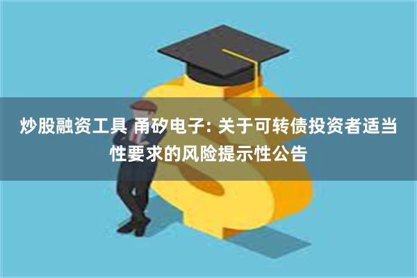 炒股融资工具 甬矽电子: 关于可转债投资者适当性要求的风险提示性公告